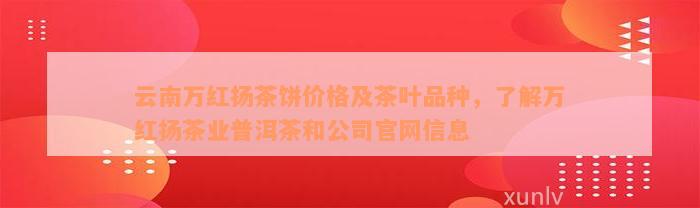 云南万红扬茶饼价格及茶叶品种，了解万红扬茶业普洱茶和公司官网信息