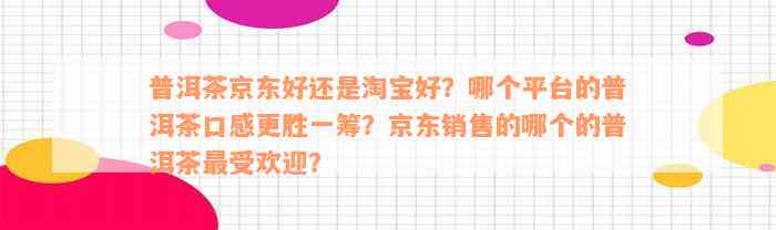 普洱茶京东好还是淘宝好？哪个平台的普洱茶口感更胜一筹？京东销售的哪个的普洱茶最受欢迎？