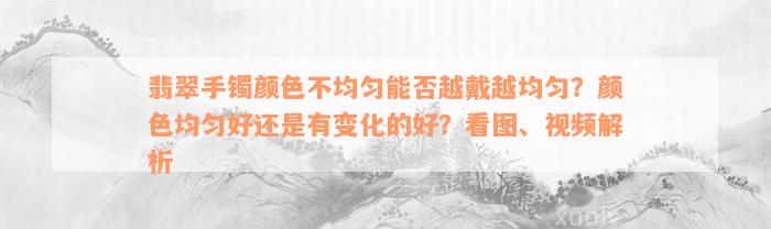 翡翠手镯颜色不均匀能否越戴越均匀？颜色均匀好还是有变化的好？看图、视频解析