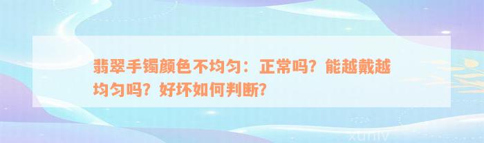 翡翠手镯颜色不均匀：正常吗？能越戴越均匀吗？好坏如何判断？