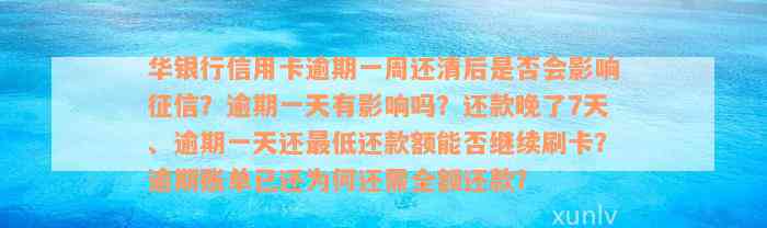 华银行信用卡逾期一周还清后是否会影响征信？逾期一天有影响吗？还款晚了7天、逾期一天还最低还款额能否继续刷卡？逾期账单已还为何还需全额还款？