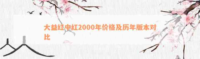 大益红中红2000年价格及历年版本对比