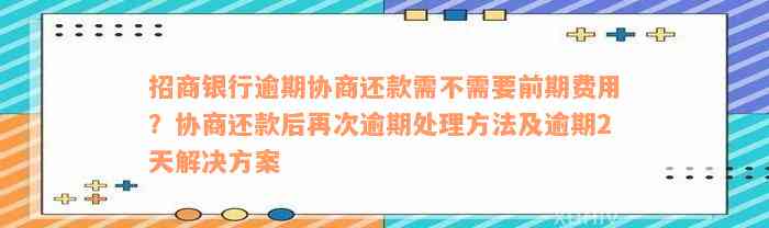 招商银行逾期协商还款需不需要前期费用？协商还款后再次逾期处理方法及逾期2天解决方案