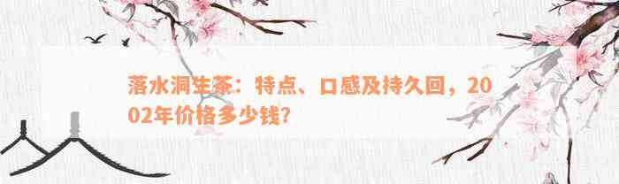 落水洞生茶：特点、口感及持久回，2002年价格多少钱？