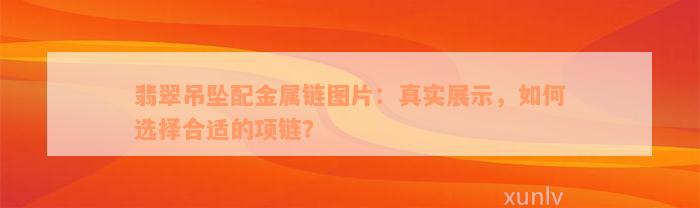 翡翠吊坠配金属链图片：真实展示，如何选择合适的项链？