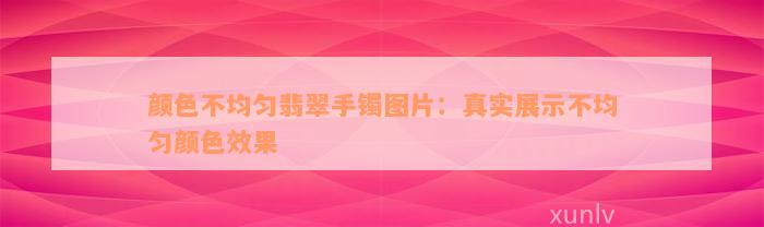 颜色不均匀翡翠手镯图片：真实展示不均匀颜色效果