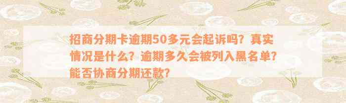 招商分期卡逾期50多元会起诉吗？真实情况是什么？逾期多久会被列入黑名单？能否协商分期还款？