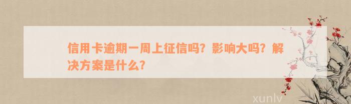 信用卡逾期一周上征信吗？影响大吗？解决方案是什么？