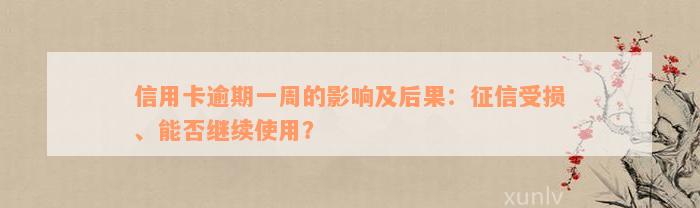 信用卡逾期一周的影响及后果：征信受损、能否继续使用？