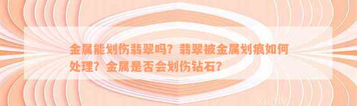 金属能划伤翡翠吗？翡翠被金属划痕如何处理？金属是否会划伤钻石？