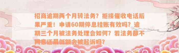 招商逾期两个月转法务？拒接催收电话后果严重！申请60期停息挂账有效吗？逾期三个月被法务处理会如何？若法务部不同意还最低额会被起诉吗？