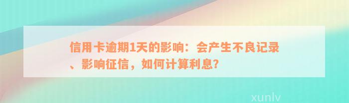 信用卡逾期1天的影响：会产生不良记录、影响征信，如何计算利息？