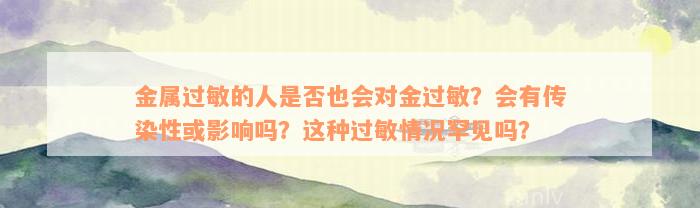 金属过敏的人是否也会对金过敏？会有传染性或影响吗？这种过敏情况罕见吗？