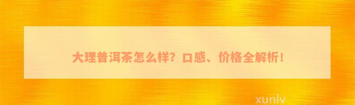 大理普洱茶怎么样？口感、价格全解析！