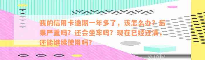 我的信用卡逾期一年多了，该怎么办？后果严重吗？还会坐牢吗？现在已经还清，还能继续使用吗？