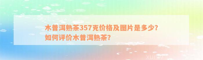 木普洱熟茶357克价格及图片是多少？如何评价木普洱熟茶？