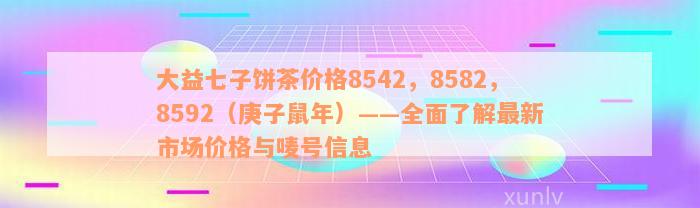 大益七子饼茶价格8542，8582，8592（庚子鼠年）——全面了解最新市场价格与唛号信息