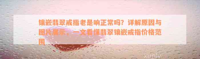 镶嵌翡翠戒指老是响正常吗？详解原因与图片展示，一文看懂翡翠镶嵌戒指价格范围