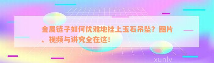 金属链子如何优雅地挂上玉石吊坠？图片、视频与讲究全在这！