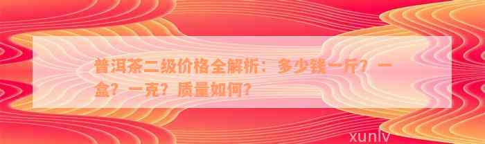 普洱茶二级价格全解析：多少钱一斤？一盒？一克？质量如何？