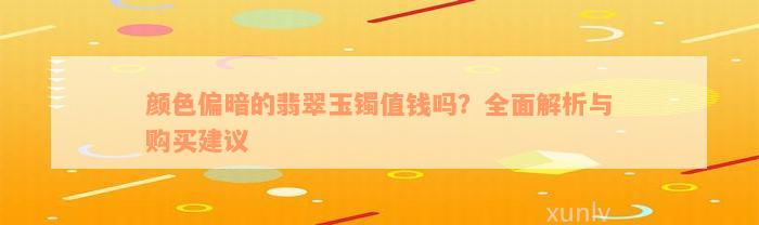 颜色偏暗的翡翠玉镯值钱吗？全面解析与购买建议