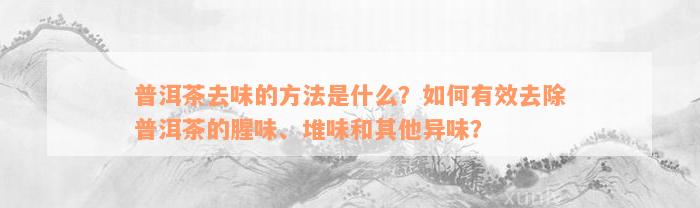 普洱茶去味的方法是什么？如何有效去除普洱茶的腥味、堆味和其他异味？