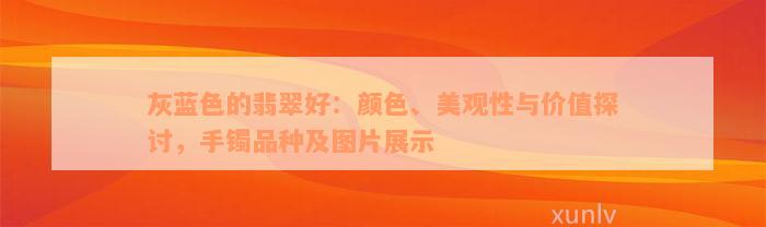 灰蓝色的翡翠好：颜色、美观性与价值探讨，手镯品种及图片展示