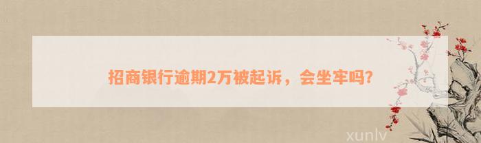 招商银行逾期2万被起诉，会坐牢吗？