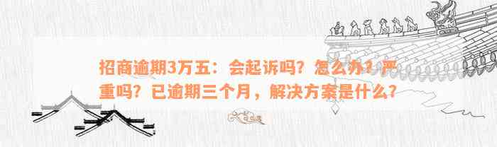 招商逾期3万五：会起诉吗？怎么办？严重吗？已逾期三个月，解决方案是什么？