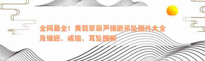 全网最全！黄翡翠葫芦镶嵌吊坠图片大全及镶嵌、戒指、耳坠图解