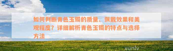 如何判断青色玉镯的质量、佩戴效果和美观程度？详细解析青色玉镯的特点与选择方法