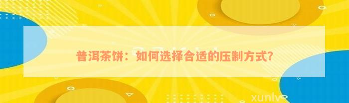 普洱茶饼：如何选择合适的压制方式？