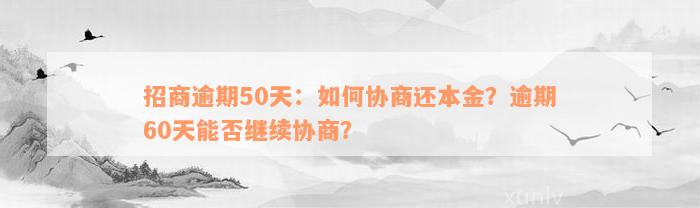 招商逾期50天：如何协商还本金？逾期60天能否继续协商？