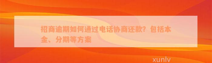 招商逾期如何通过电话协商还款？包括本金、分期等方案