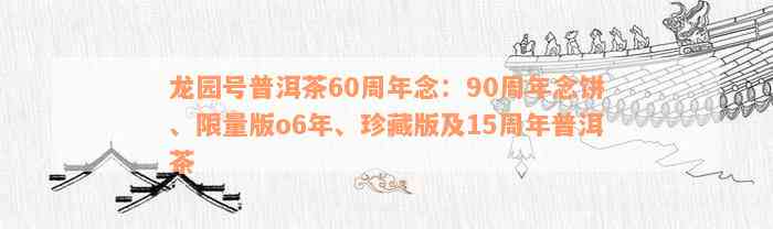 龙园号普洱茶60周年念：90周年念饼、限量版o6年、珍藏版及15周年普洱茶