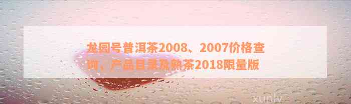 龙园号普洱茶2008、2007价格查询，产品目录及熟茶2018限量版