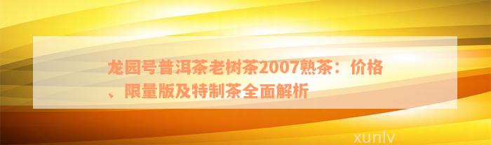 龙园号普洱茶老树茶2007熟茶：价格、限量版及特制茶全面解析