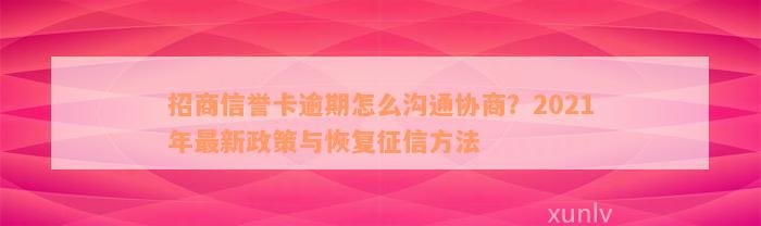 招商信誉卡逾期怎么沟通协商？2021年最新政策与恢复征信方法