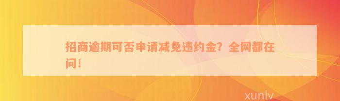 招商逾期可否申请减免违约金？全网都在问！