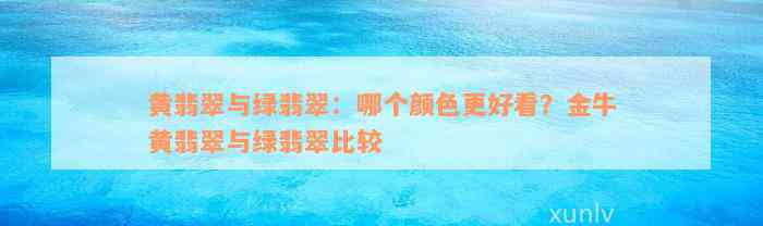 黄翡翠与绿翡翠：哪个颜色更好看？金牛黄翡翠与绿翡翠比较