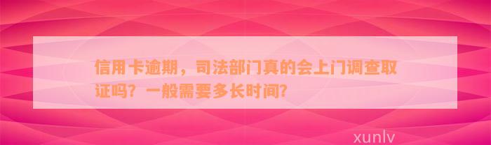 信用卡逾期，司法部门真的会上门调查取证吗？一般需要多长时间？