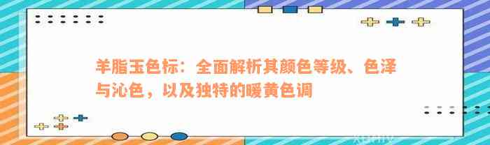 羊脂玉色标：全面解析其颜色等级、色泽与沁色，以及独特的暖黄色调