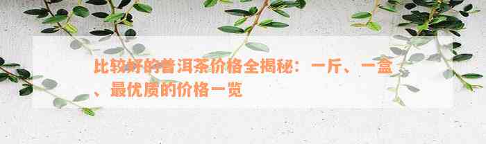 比较好的普洱茶价格全揭秘：一斤、一盒、最优质的价格一览