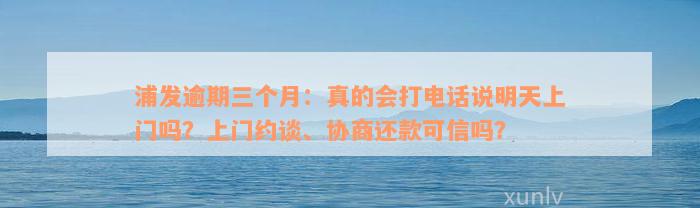 浦发逾期三个月：真的会打电话说明天上门吗？上门约谈、协商还款可信吗？