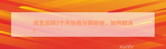 浦发逾期3个月协商分期被拒，如何解决？