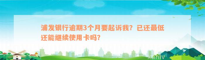 浦发银行逾期3个月要起诉我？已还最低还能继续使用卡吗？