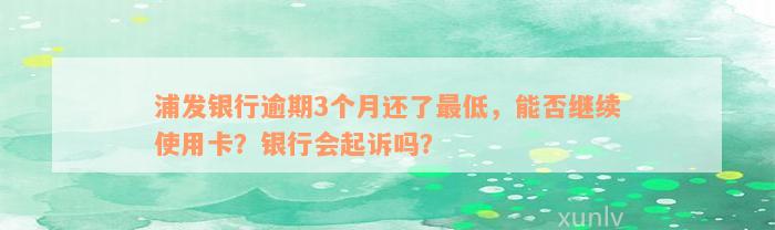 浦发银行逾期3个月还了最低，能否继续使用卡？银行会起诉吗？