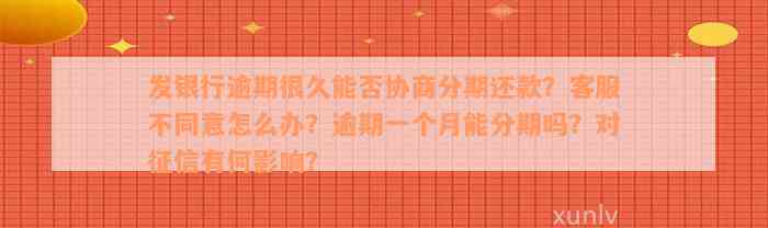 发银行逾期很久能否协商分期还款？客服不同意怎么办？逾期一个月能分期吗？对征信有何影响？