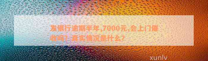 发银行逾期半年,7000元,会上门催收吗？真实情况是什么？