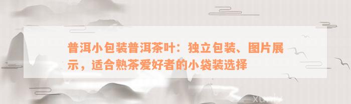 普洱小包装普洱茶叶：独立包装、图片展示，适合熟茶爱好者的小袋装选择